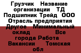 Грузчик › Название организации ­ ТД Подшипник Трейд, ООО › Отрасль предприятия ­ Другое › Минимальный оклад ­ 35 000 - Все города Работа » Вакансии   . Томская обл.